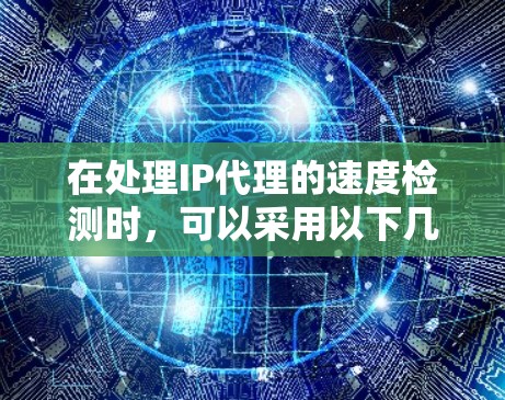 在处理IP代理的速度检测时,可以采用以下几种方法,包括手动和自动检测。以下是对这些方法的详细说明 在处理IP代理的速度检测时,可以采用以下几种方法,包括手动和自动检测。以下是对这些方法的详细说明