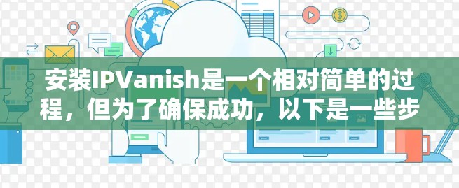 安装IPVanish是一个相对简单的过程,但为了确保成功,以下是一些步骤和建议 安装IPVanish是一个相对简单的过程,但为了确保成功,以下是一些步骤和建议