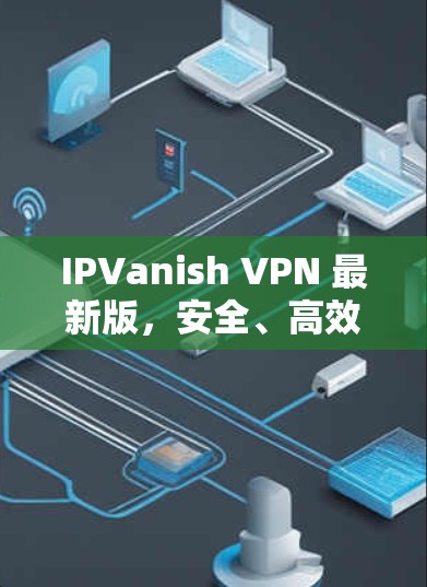 IPVanish VPN 最新版,安全、高效、便捷,让网络连接更轻松 IPVanish VPN 最新版,安全、高效、便捷,让网络连接更轻松