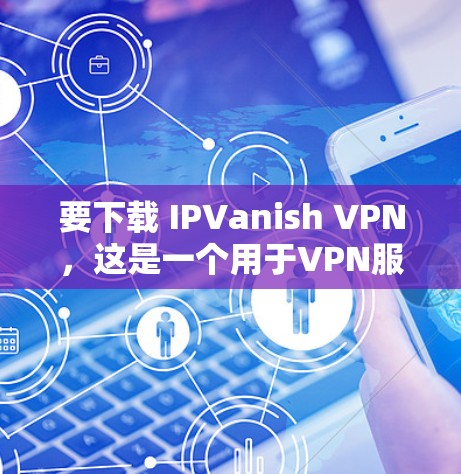 要下载 IPVanish VPN，这是一个用于VPN服务的软件，提供多种选择，包括免费和付费版本。以下是详细的步骤说明