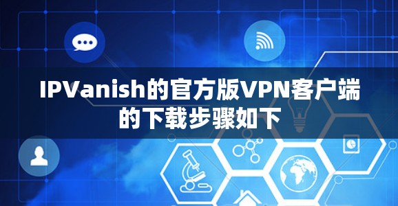 IPVanish的官方版VPN客户端的下载步骤如下