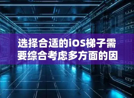 选择合适的iOS<strong>梯子</strong>需要综合考虑多方面的因素，以下是一个结构化的推荐