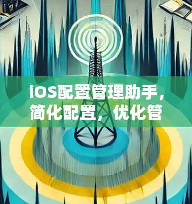 iOS配置管理助手，简化配置，优化管理，提升用户体验