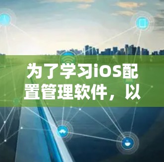 为了学习iOS配置管理软件,以下是一个清晰的步骤指南 为了学习iOS配置管理软件,以下是一个清晰的步骤指南