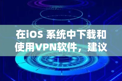 在iOS 系统中下载和使用VPN软件，建议按照以下步骤操作