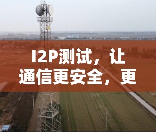 I2P测试，让通信更安全，更高效！