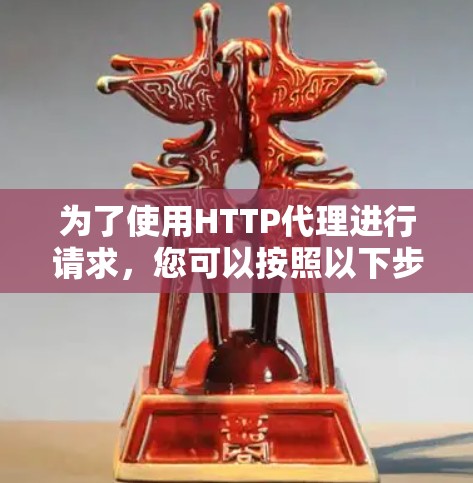 为了使用HTTP代理进行请求，您可以按照以下步骤进行
