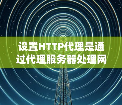 设置HTTP代理是通过代理服务器处理网络请求的中间层，提供了一种更规范和灵活的网络访问方式。以下是一个系统化的指南，帮助您逐步设置HTTP代理