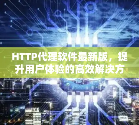 HTTP代理软件最新版，提升用户体验的高效解决方案