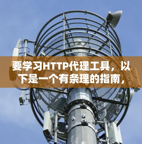 要学习HTTP代理工具，以下是一个有条理的指南，涵盖了基本类型、功能、优缺点、使用场景和获取方法