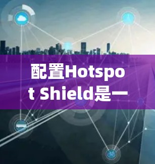 配置Hotspot Shield是一个用于监控网络流量的工具，广泛应用于防火墙和网络监控。以下是详细的配置步骤