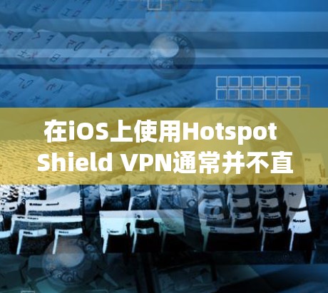 在iOS上使用Hotspot Shield VPN通常并不直接支持，因为该应用主要是面向Web和移动端的。如果你需要在iOS上使用该VPN服务，可能需要以下几种方法来实现
