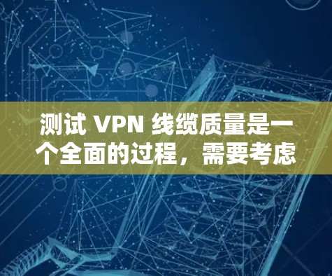 测试 VPN 线缆质量是一个全面的过程，需要考虑多个方面来确保VPN连接的稳定性和可靠性。以下是分步骤的测试方法