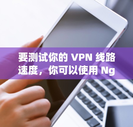 要测试你的 VPN 线路速度，你可以使用 Nginx 软件来查看服务器的响应时间。以下是步骤说明