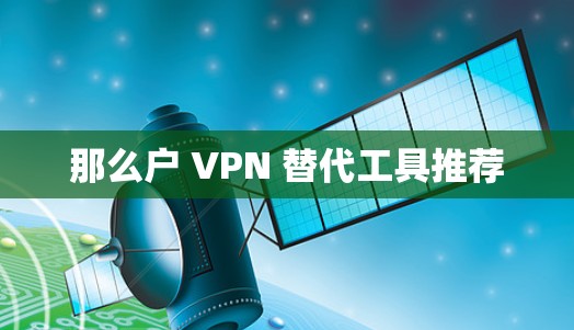 那么户 VPN 替代工具推荐