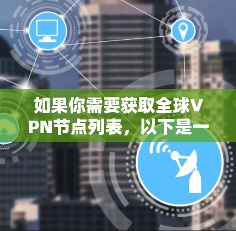 如果你需要获取全球VPN节点列表，以下是一个广泛且安全的网络列表，涵盖了主要的全球网络提供商