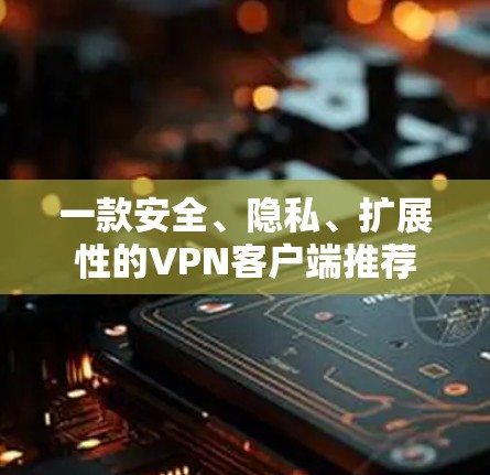 一款安全、隐私、扩展性的VPN客户端推荐 一款安全、隐私、扩展性的VPN客户端推荐