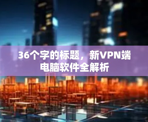 36个字的标题，新VPN端电脑软件全解析