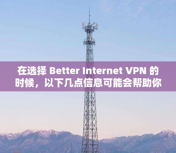 在选择 Better Internet VPN 的时候，以下几点信息可能会帮助你做出明智的选择