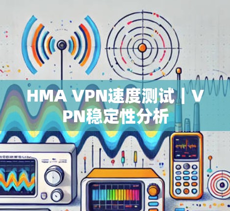 HMA VPN速度测试|VPN稳定性分析 HMA VPN速度测试|VPN稳定性分析