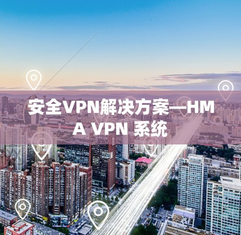 安全VPN解决方案—HMA VPN 系统 安全VPN解决方案—HMA VPN 系统