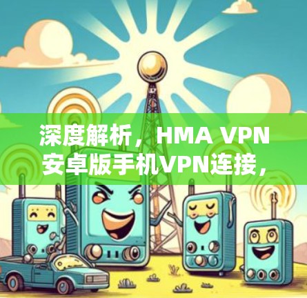 深度解析,HMA VPN安卓版手机VPN连接,保障您的网络安全 深度解析,HMA VPN安卓版手机VPN连接,保障您的网络安全