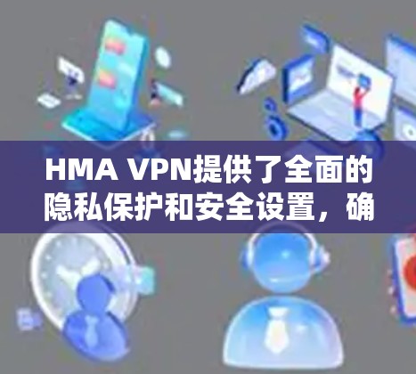 HMA VPN提供了全面的隐私保护和安全设置，确保用户数据的安全。以下是详细的指南和步骤