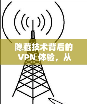隐藏技术背后的 VPN 体验,从隐私保护到安全防护的探索 隐藏技术背后的 VPN 体验,从隐私保护到安全防护的探索