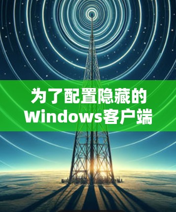 为了配置隐藏的Windows客户端,您可以按照以下步骤操作 为了配置隐藏的Windows客户端,您可以按照以下步骤操作