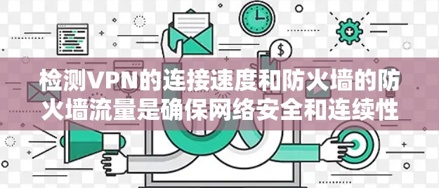 检测VPN的连接速度和防火墙的防火墙流量是确保网络安全和连续性的重要步骤。以下是一些步骤和方法,帮助您有效地检测这些流量 检测VPN的连接速度和防火墙的防火墙流量是确保网络安全和连续性的重要步骤。以下是一些步骤和方法,帮助您有效地检测这些流量
