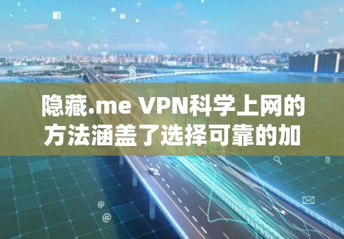 隐藏.me VPN<strong>科学上网</strong>的方法涵盖了选择可靠的加密协议、使用强大的加密软件、配置可靠的VPN服务，确保数据传输的安全性和隐私性，以及评估和选择可靠的VPN服务。以下是一个系统化的总结