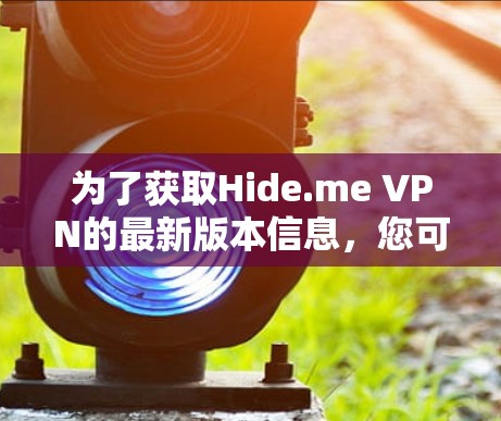 为了获取Hide.me VPN的最新版本信息，您可以按照以下步骤操作