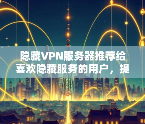 隐藏VPN服务器推荐给喜欢隐藏服务的用户，提供多种选择，覆盖多样化的网络和需求。以下是几个值得推荐的隐藏VPN服务器