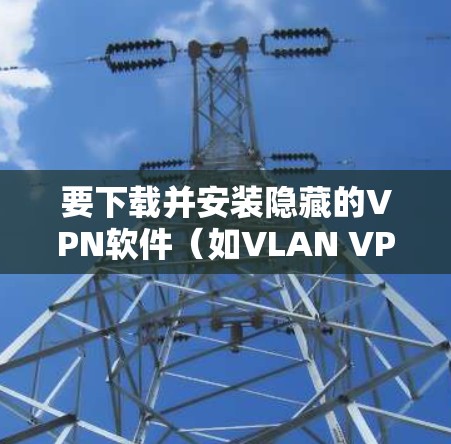 要下载并安装隐藏的VPN软件(如VLAN VPN、S Nord VPN、NAT VPN等)到Mac设备上,可以按照以下步骤进行 要下载并安装隐藏的VPN软件(如VLAN VPN、S Nord VPN、NAT VPN等)到Mac设备上,可以按照以下步骤进行
