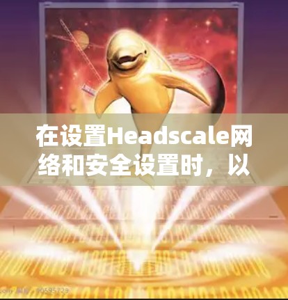 在设置Headscale网络和安全设置时,以下是详细的步骤指南 在设置Headscale网络和安全设置时,以下是详细的步骤指南