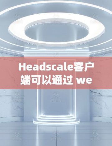 Headscale客户端可以通过 web 或移动设备进行连接,具体操作如下 Headscale客户端可以通过 web 或移动设备进行连接,具体操作如下