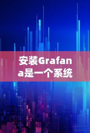 安装Grafana是一个系统化的过程，涉及多个步骤和配置。以下是一个分步指南，帮助你顺利安装和使用Grafana