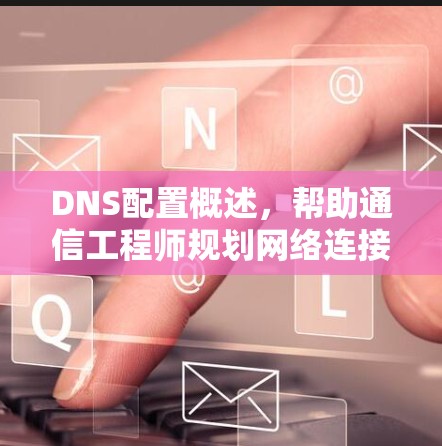 DNS配置概述，帮助通信工程师规划网络连接