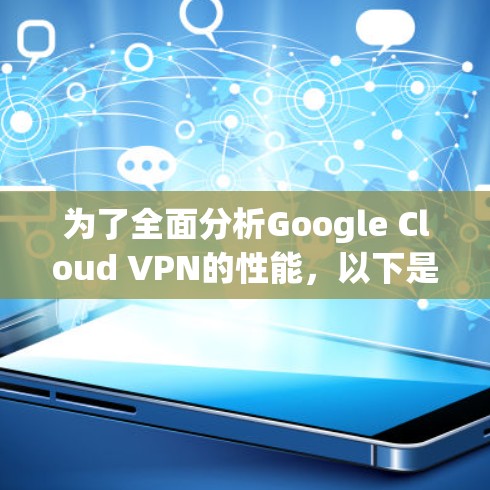 为了全面分析Google Cloud VPN的性能,以下是一个结构化的总结 为了全面分析Google Cloud VPN的性能,以下是一个结构化的总结