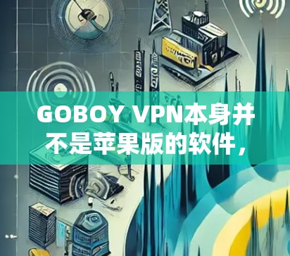 GOBOY VPN本身并不是苹果版的软件，而是针对PC和Mac的VPN服务。苹果版的VPN服务可能由其他公司或开发者提供，但GOBOY VPN并不涉及苹果平台