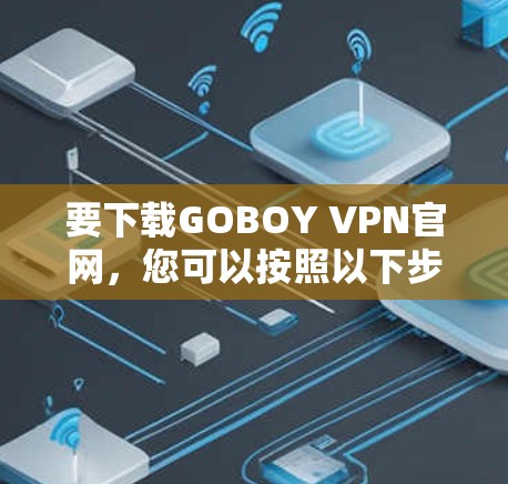 要下载GOBOY VPN官网，您可以按照以下步骤进行操作
