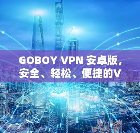 GOBOY VPN 安卓版，安全、轻松、便捷的VPN选择