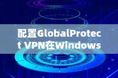 配置GlobalProtect VPN在Windows版的步骤如下