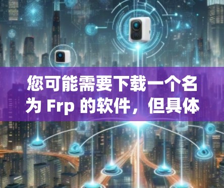 您可能需要下载一个名为 Frp 的软件，但具体功能和用途尚不明确。为了帮助您找到合适的工具，建议您提供更多细节，例如