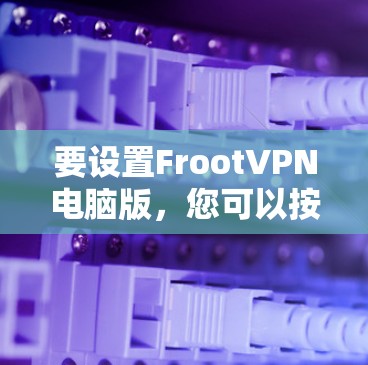 要设置FrootVPN电脑版，您可以按照以下步骤操作