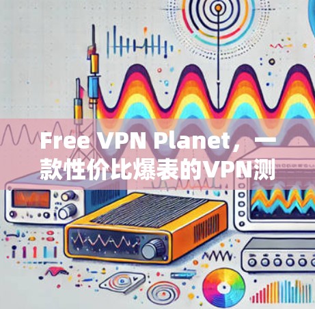 Free VPN Planet，一款性价比爆表的VPN测试