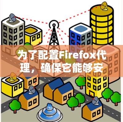 为了配置Firefox代理，确保它能够安全访问网络资源和控制访问权限，可以按照以下步骤进行
