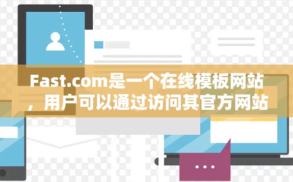 Fast.com是一个在线模板网站，用户可以通过访问其官方网站进行使用。以下是一步步的指导