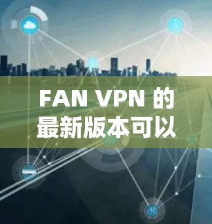 FAN VPN 的最新版本可以通过以下步骤下载