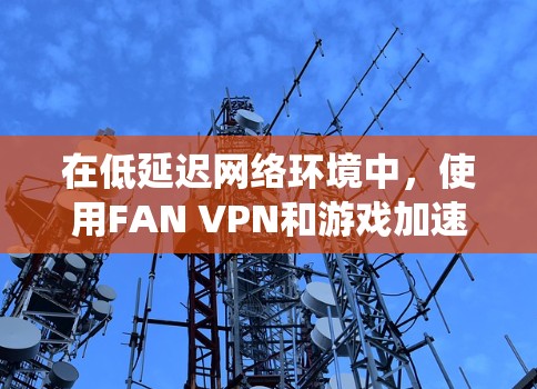 在低延迟网络环境中，使用FAN VPN和游戏加速节点可以有效解决问题，提升游戏体验。以下是一个系统性的指导，帮助您在低延迟网络中高效使用这些工具